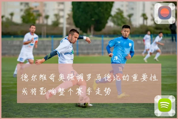 德尔维奇奥强调罗马德比的重要性或将影响整个赛季走势