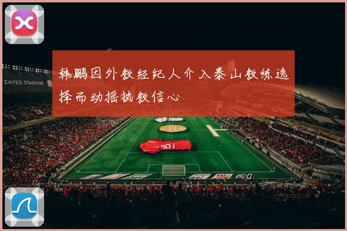韩鹏因外教经纪人介入泰山教练选择而动摇执教信心