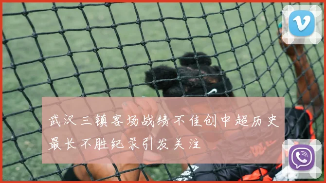 武汉三镇客场战绩不佳创中超历史最长不胜纪录引发关注