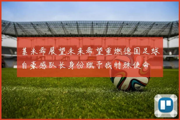 基米希展望未来希望重燃德国足球自豪感队长身份赋予我特殊使命