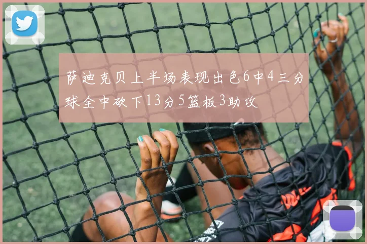 萨迪克贝上半场表现出色6中4三分球全中砍下13分5篮板3助攻