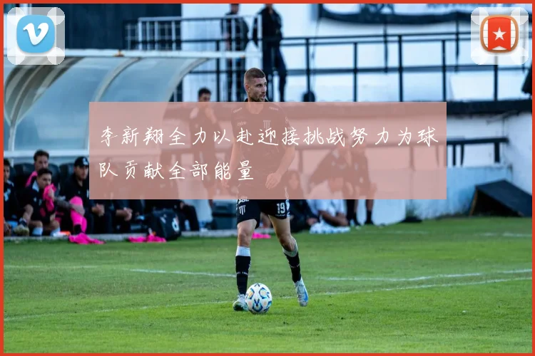 李新翔全力以赴迎接挑战努力为球队贡献全部能量