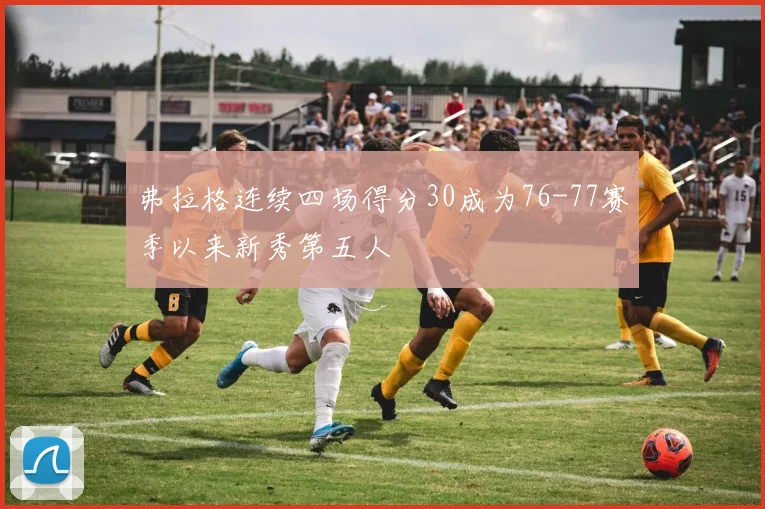 弗拉格连续四场得分30成为76-77赛季以来新秀第五人