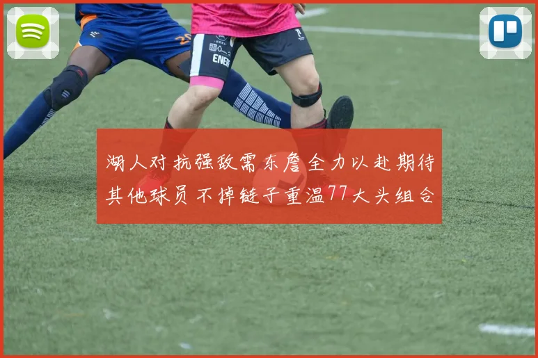 湖人对抗强敌需东詹全力以赴期待其他球员不掉链子重温77大头组合辉煌
