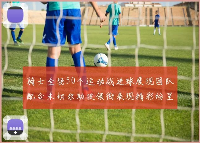 骑士全场50个运动战进球展现团队配合米切尔助攻领衔表现精彩纷呈