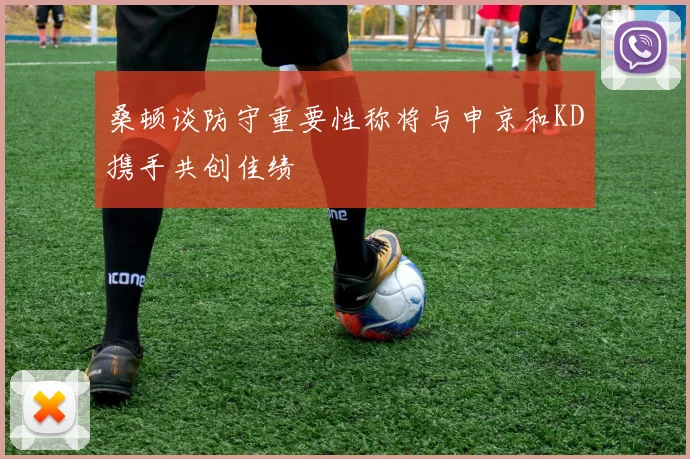 桑顿谈防守重要性称将与申京和KD携手共创佳绩