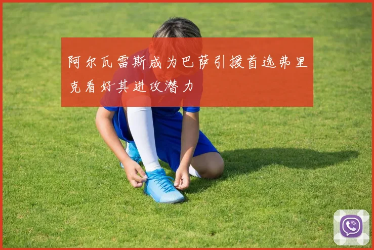 阿尔瓦雷斯成为巴萨引援首选弗里克看好其进攻潜力