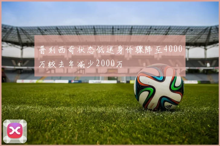 普利西奇状态低迷身价骤降至4000万较去年减少2000万