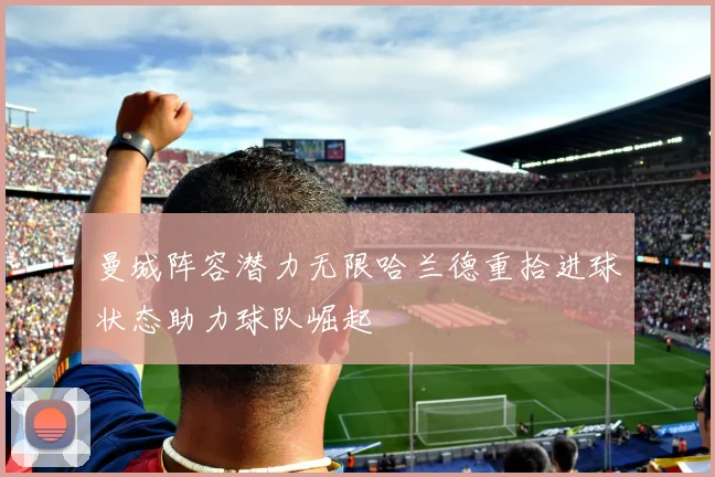 曼城阵容潜力无限哈兰德重拾进球状态助力球队崛起