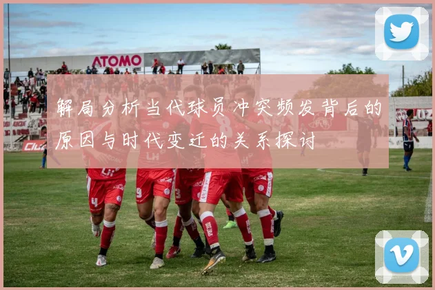 解局分析当代球员冲突频发背后的原因与时代变迁的关系探讨