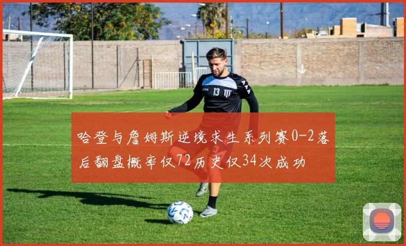 哈登与詹姆斯逆境求生系列赛0-2落后翻盘概率仅72历史仅34次成功