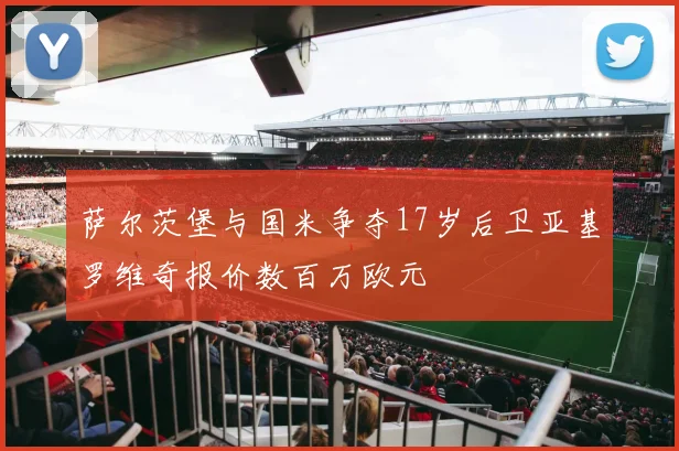 萨尔茨堡与国米争夺17岁后卫亚基罗维奇报价数百万欧元