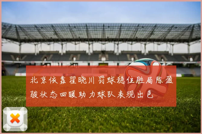北京依靠翟晓川罚球稳住胜局陈盈骏状态回暖助力球队表现出色