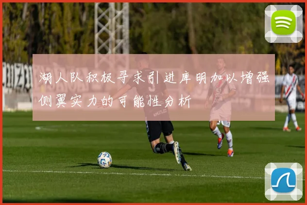 湖人队积极寻求引进库明加以增强侧翼实力的可能性分析