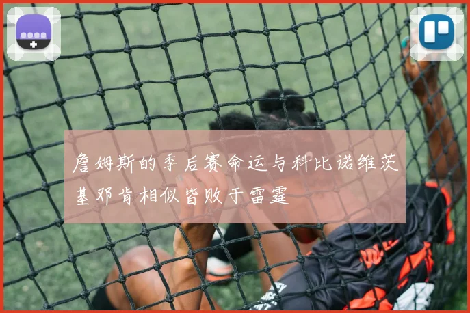 詹姆斯的季后赛命运与科比诺维茨基邓肯相似皆败于雷霆