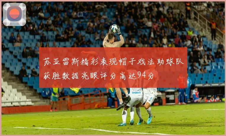 苏亚雷斯精彩表现帽子戏法助球队获胜数据亮眼评分高达94分