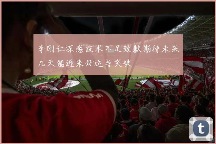 李刚仁深感技术不足致歉期待未来几天能迎来好运与突破